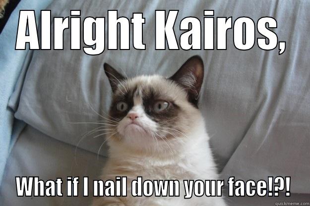 ALRIGHT KAIROS, WHAT IF I NAIL DOWN YOUR FACE!?! Grumpy Cat