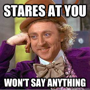 stares at you won't say anything  Creepy Wonka