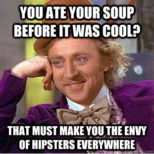 You ate your soup before it was cool? That must make you the envy of hipsters everywhere  Condescending Wonka