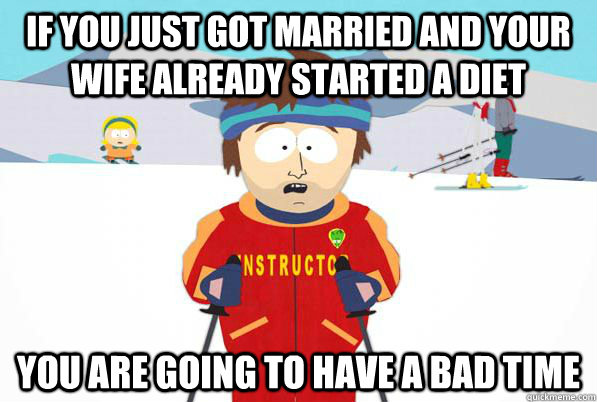 If you just got married and your wife already started a diet You are going to have a bad time  Bad Time
