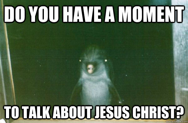 do you have a moment to talk about jesus christ?  Creepy Dolphin