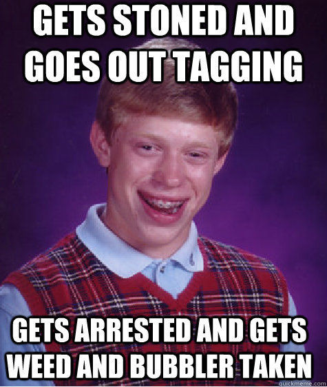Gets stoned and goes out tagging gets arrested and gets weed and bubbler taken  Bad Luck Brian
