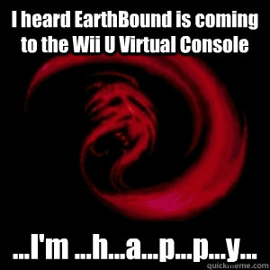 I heard EarthBound is coming to the Wii U Virtual Console ...I'm ...h...a...p...p...y...  