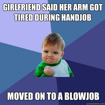 Girlfriend said her arm got tired during handjob Moved on to a blowjob  Success Baby