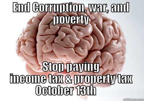 END CORRUPTION, WAR, AND POVERTY STOP PAYING INCOME TAX & PROPERTY TAX                  OCTOBER 13TH                       Scumbag Brain