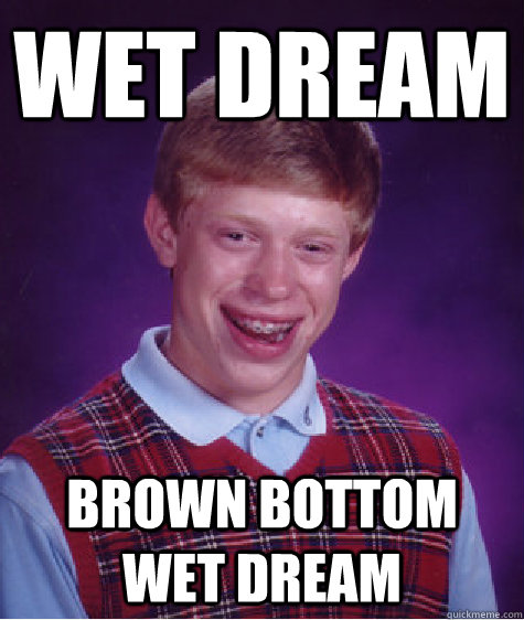 Wet Dream Brown bottom wet dream  Bad Luck Brian