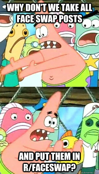 Why don't we take all face swap posts and put them in r/faceswap?  Push it somewhere else Patrick