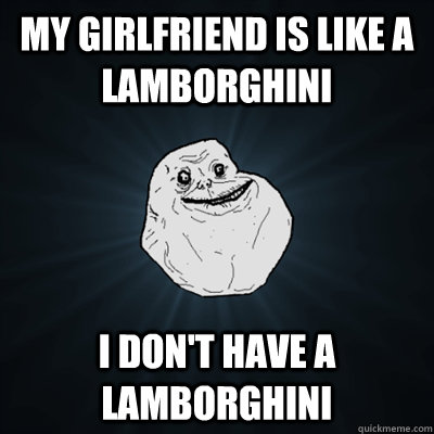 my girlfriend is like a Lamborghini I don't have a lamborghini  