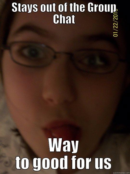 STAYS OUT OF THE GROUP CHAT WAY TO GOOD FOR US Misc