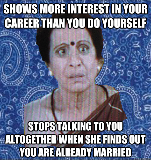 shows more interest in your career than you do yourself stops talking to you altogether when she finds out you are already married  - shows more interest in your career than you do yourself stops talking to you altogether when she finds out you are already married   Pushy Indian Aunty