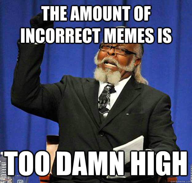 The amount of incorrect memes is  too damn high  Jimmy McMillan