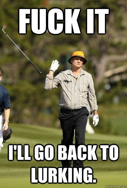 fuck it I'll go back to lurking.  fuck it bill murray