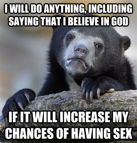 I will do anything, including saying that i believe in god If it will increase my chances of having sex  Confession Bear