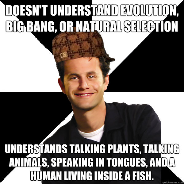Doesn't understand evolution, big bang, or natural selection Understands talking plants, talking animals, speaking in tongues, and a human living inside a fish.   Scumbag Christian