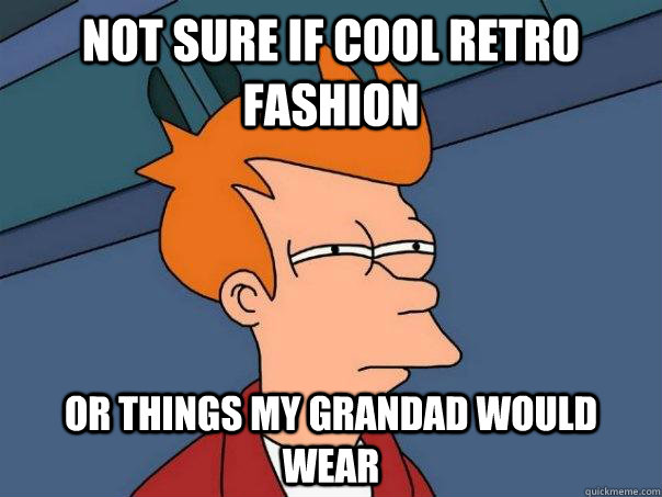 Not sure if cool retro fashion or things my grandad would wear  Futurama Fry