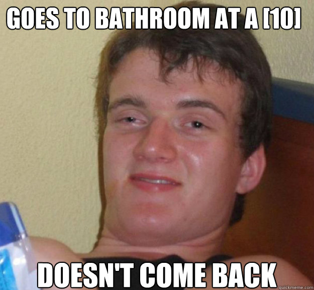Goes to bathroom at a [10] Doesn't come back  ten guy