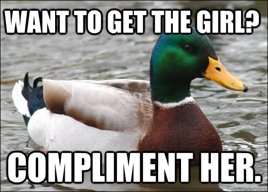 want to get the girl? compliment her.  Actual Advice Mallard