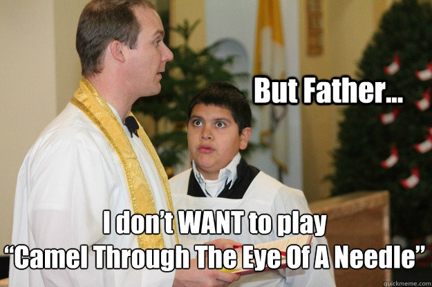 But Father... I don’t WANT to play
“Camel Through The Eye Of A Needle”
  Altar Boy Armando