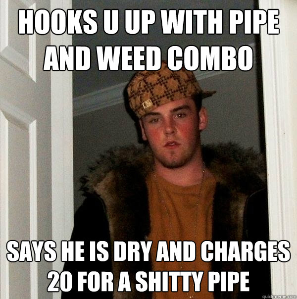 hooks u up with pipe and weed combo says he is dry and charges 20 for a shitty pipe  Scumbag Steve