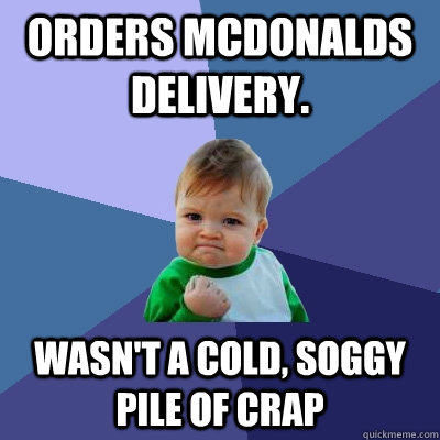 Orders McDonalds delivery.  Wasn't a cold, soggy pile of crap  Success Kid