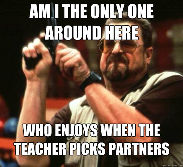 AM I THE ONLY ONE AROUND HERE Who enjoys when the teacher picks partners - AM I THE ONLY ONE AROUND HERE Who enjoys when the teacher picks partners  AM I THE ONLY ONE AROUND HERE...