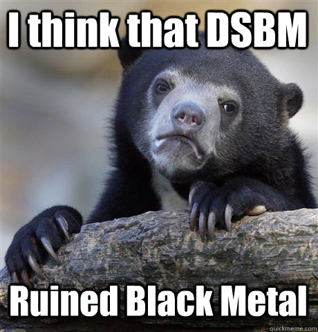 I think that DSBM  Ruined Black Metal  Confession Bear