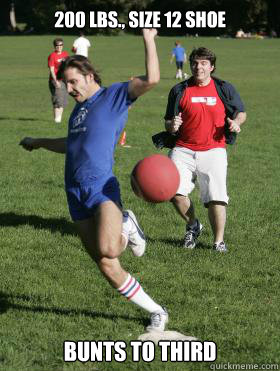 200 lbs., Size 12 shoe

 Bunts to Third - 200 lbs., Size 12 shoe

 Bunts to Third  Kickball