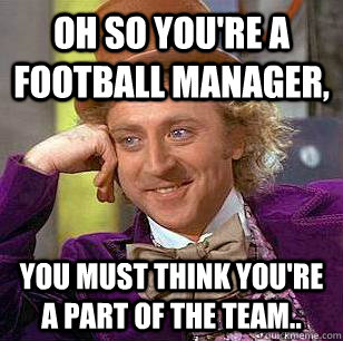 Oh so you're a football manager, you must think you're a part of the team..  Condescending Wonka