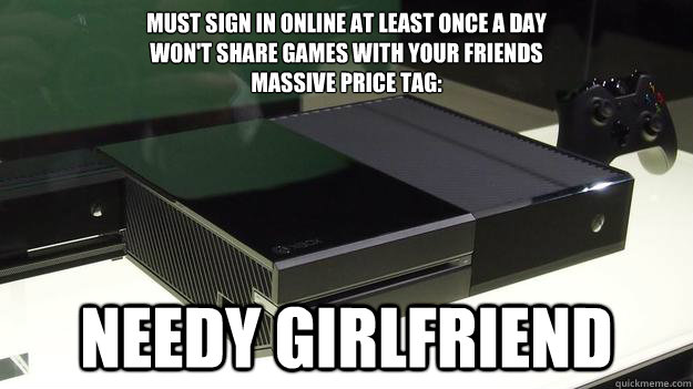 Must sign in online at least once a day
Won't share games with your friends
Massive price tag: needy girlfriend  Needy Girlfriend