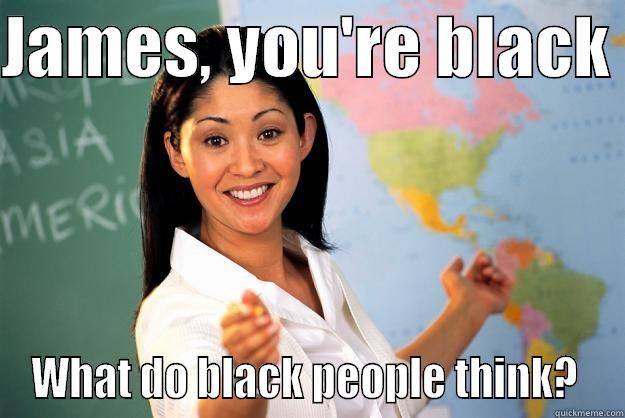 JAMES, YOU'RE BLACK  WHAT DO BLACK PEOPLE THINK?  Unhelpful High School Teacher