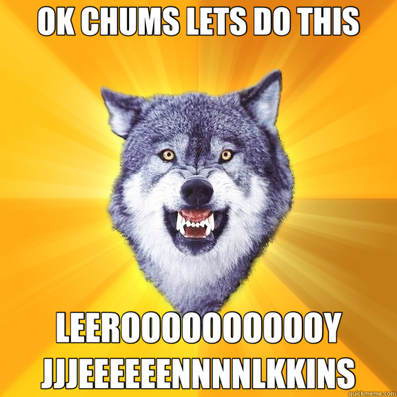 OK CHUMS LETS DO THIS LEEROOOOOOOOOOY JJJEEEEEENNNNLKKINS  Courage Wolf