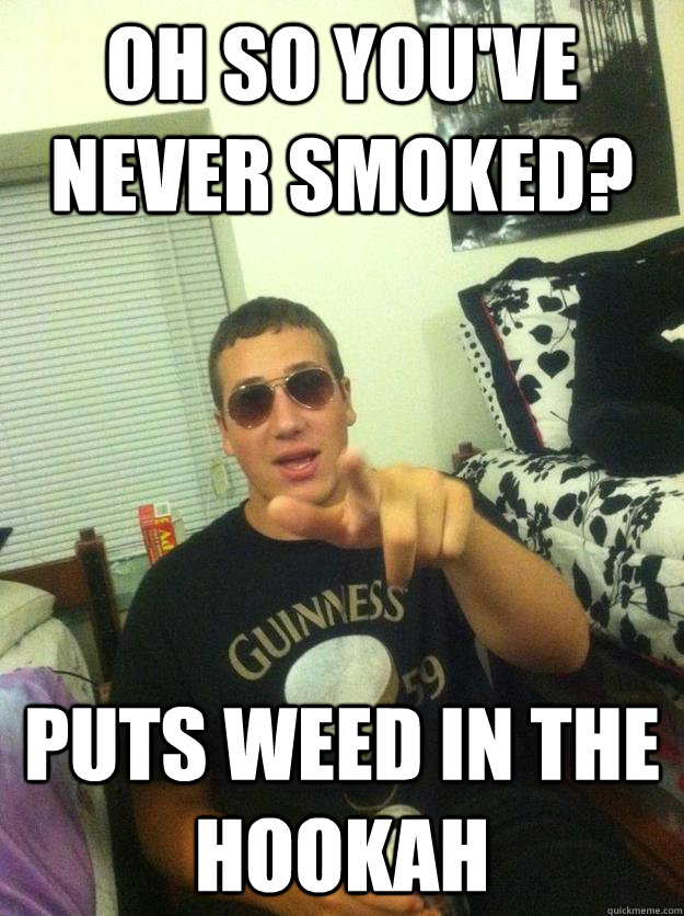 Oh so you've never smoked? puts weed in the hookah  Douchebag Dan