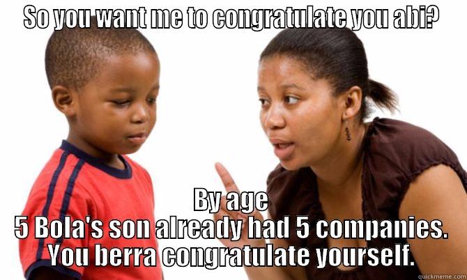 SO YOU WANT ME TO CONGRATULATE YOU ABI? BY AGE 5 BOLA'S SON ALREADY HAD 5 COMPANIES. YOU BERRA CONGRATULATE YOURSELF. Misc