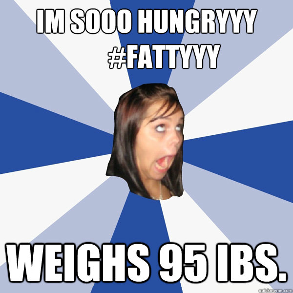 Im SOOO HUNGRYYY 
       #FATTYYY Weighs 95 ibs.   Annoying Facebook Girl