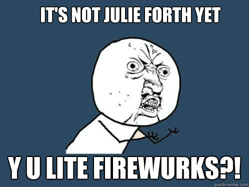 It's not julie forth yet y u lite firewurks?!  Y U No