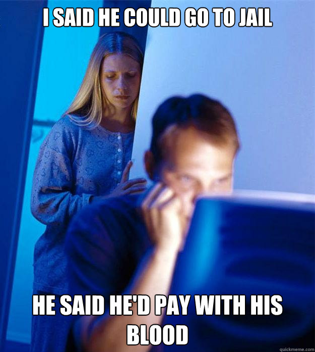 I said he could go to jail He said he'd pay with his blood  Redditors Wife