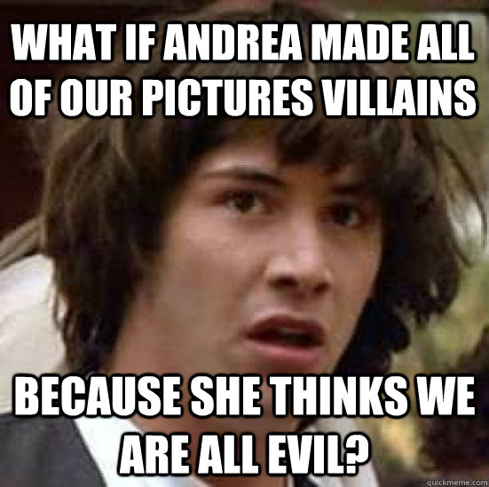 what if andrea made all of our pictures villains  because she thinks we are all evil?  conspiracy keanu