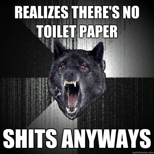 Realizes there's no toilet paper  shits anyways  Insanity Wolf
