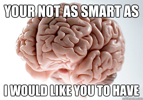 your not as smart as i would like you to have  Scumbag Brain