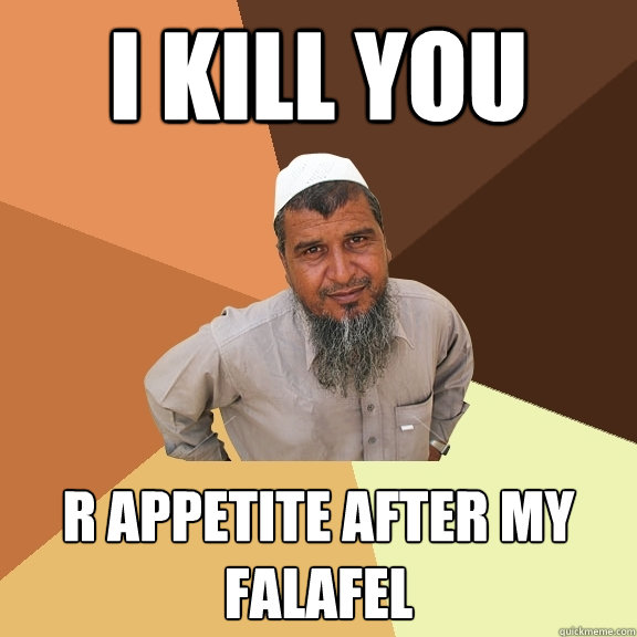 i kill you r appetite after my falafel  Ordinary Muslim Man