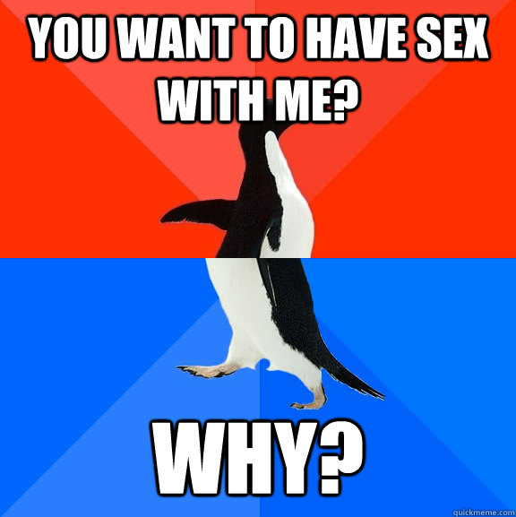 You want to have sex with me? Why?  Socially Awesome Awkward Penguin