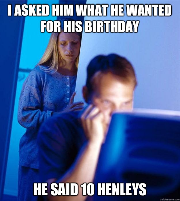 I asked him what he wanted for his birthday He said 10 henleys  RedditorsWife