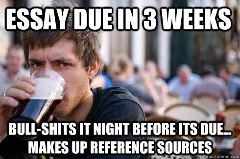 Essay due in 3 weeks bull-shits it night before its due... makes up reference sources  Lazy College Senior