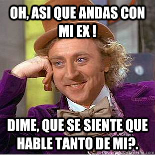 Oh, Asi que andas con mi ex ! Dime, que se siente que hable tanto de mi?.  Creepy Wonka