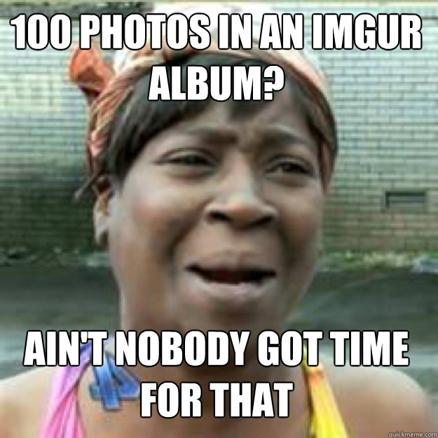 100 photos in an imgur album? AIN'T NOBODY GOT TIME FOR THAT - 100 photos in an imgur album? AIN'T NOBODY GOT TIME FOR THAT  Misc