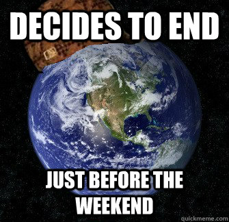 Decides to end just before the weekend  Scumbag Earth