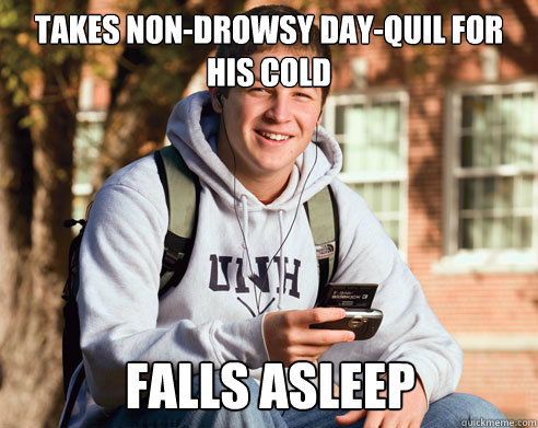 takes non-drowsy day-quil for his cold falls asleep  College Freshman
