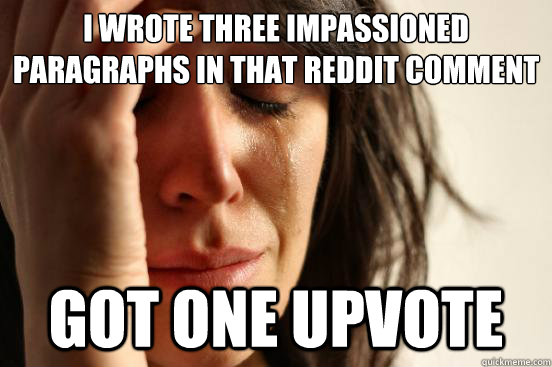 I WROTE THREE IMPASSIONED PARAGRAPHS IN THAT REDDIT COMMENT GOT ONE UPVOTE  First World Problems