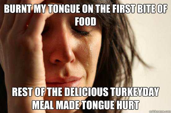 burnt my tongue on the first bite of food rest of the delicious Turkeyday meal made tongue hurt  First World Problems