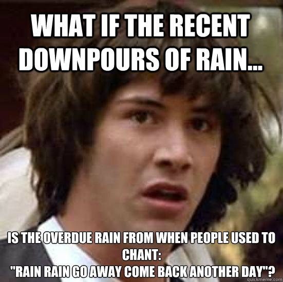 What if the recent downpours of rain... Is the overdue rain from when people used to chant:
 